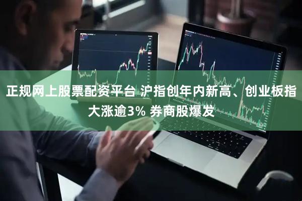 正规网上股票配资平台 沪指创年内新高、创业板指大涨逾3% 券商股爆发
