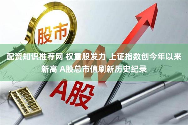 配资知识推荐网 权重股发力 上证指数创今年以来新高 A股总市值刷新历史纪录