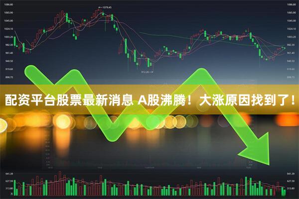 配资平台股票最新消息 A股沸腾！大涨原因找到了！