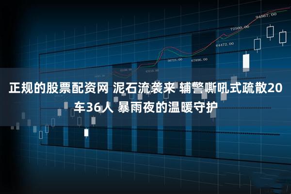 正规的股票配资网 泥石流袭来 辅警嘶吼式疏散20车36人 暴雨夜的温暖守护