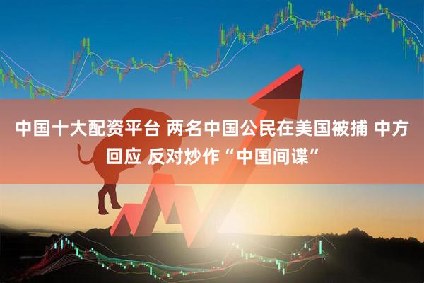中国十大配资平台 两名中国公民在美国被捕 中方回应 反对炒作“中国间谍”