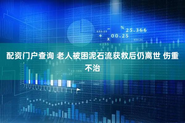 配资门户查询 老人被困泥石流获救后仍离世 伤重不治