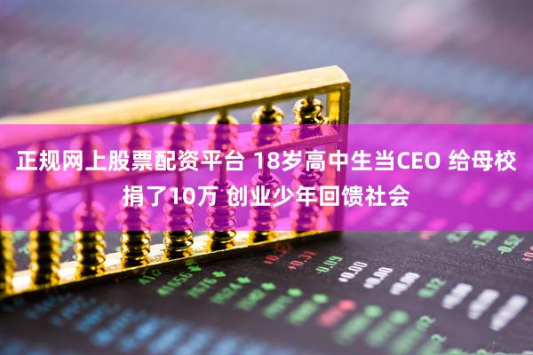 正规网上股票配资平台 18岁高中生当CEO 给母校捐了10万 创业少年回馈社会