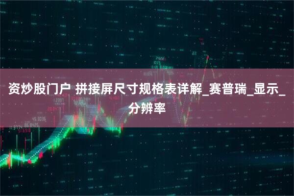 资炒股门户 拼接屏尺寸规格表详解_赛普瑞_显示_分辨率