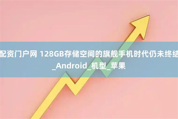 配资门户网 128GB存储空间的旗舰手机时代仍未终结_Android_机型_苹果