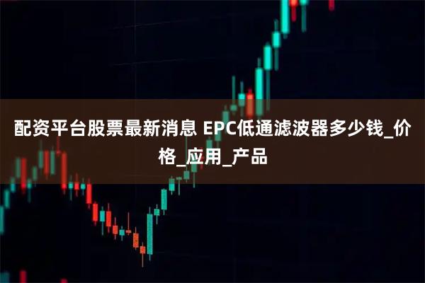 配资平台股票最新消息 EPC低通滤波器多少钱_价格_应用_产品