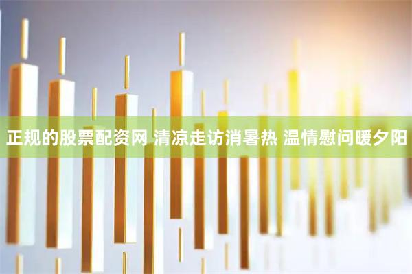正规的股票配资网 清凉走访消暑热 温情慰问暖夕阳