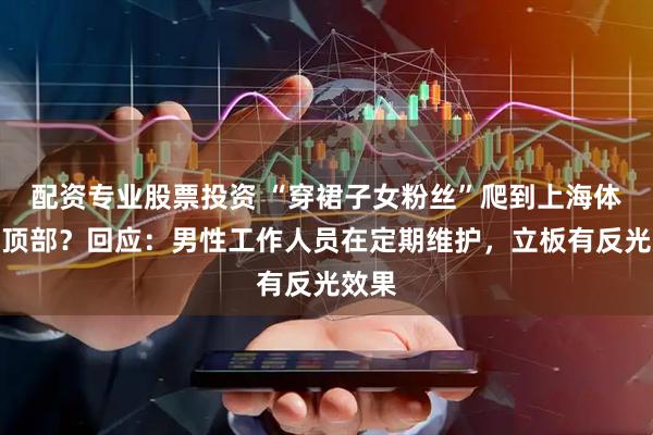 配资专业股票投资 “穿裙子女粉丝”爬到上海体育场顶部？回应：男性工作人员在定期维护，立板有反光效果