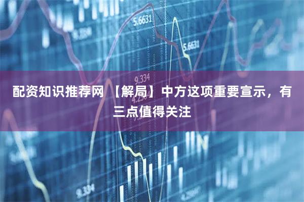配资知识推荐网 【解局】中方这项重要宣示，有三点值得关注