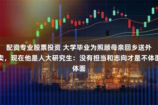 配资专业股票投资 大学毕业为照顾母亲回乡送外卖，现在他是人大研究生：没有担当和志向才是不体面
